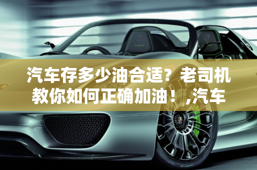 汽车存多少油合适？老司机教你如何正确加油！,汽车存多少油合适？老司机教你如何正确加油！