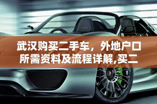 武汉购买二手车，外地户口所需资料及流程详解,买二手车外地户口都需要什么，武汉买二手车需要哪些资料