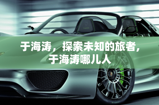 于海涛，探索未知的旅者,于海涛哪儿人
