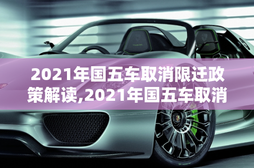 2021年国五车取消限迁政策解读,2021年国五车取消限迁吗