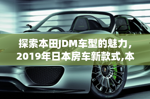 探索本田JDM车型的魅力，2019年日本房车新款式,本田的jdm车型有哪些，日本房车2019新款车型