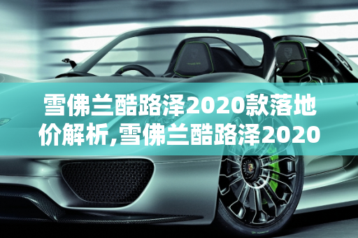 雪佛兰酷路泽2020款落地价解析,雪佛兰酷路泽2020款落地价