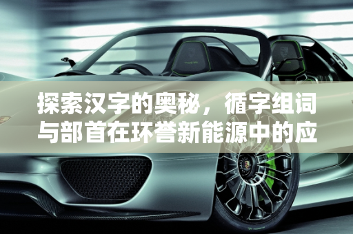 探索汉字的奥秘，循字组词与部首在环誉新能源中的应用,循字组词和部首,环誉新能源