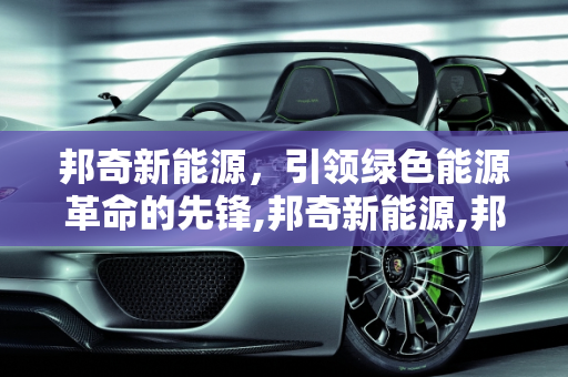 邦奇新能源，引领绿色能源革命的先锋,邦奇新能源,邦奇新能源