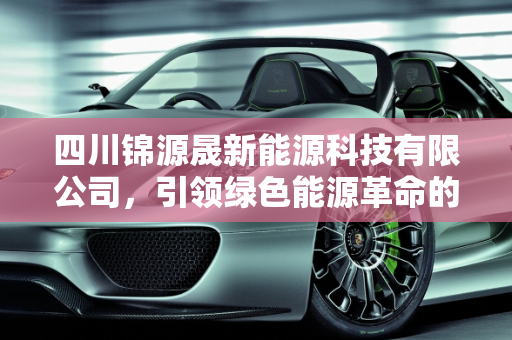 四川锦源晟新能源科技有限公司，引领绿色能源革命的先锋,四川锦源晟新能源科技有限公司,晟一新能源