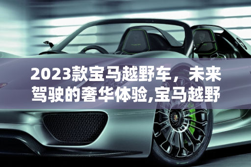 2023款宝马越野车，未来驾驶的奢华体验,宝马越野车2023款落地价,宝马新款越野车概念车型