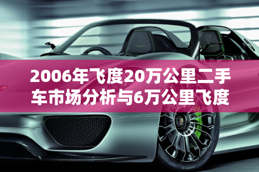 2006年飞度20万公里二手车市场分析与6万公里飞度报价,06年飞度20万公里卖多少，6万公里二手车飞度报价