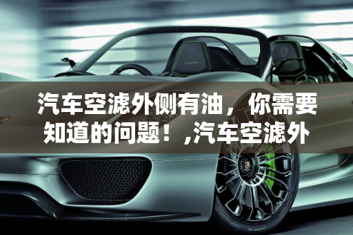 汽车空滤外侧有油，你需要知道的问题！,汽车空滤外侧有油，你需要知道的问题！