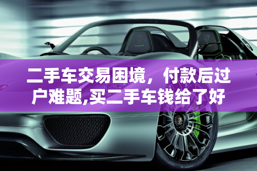 二手车交易困境，付款后过户难题,买二手车钱给了好几天都过不了户