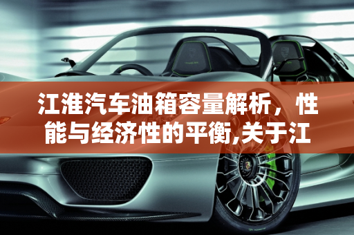 江淮汽车油箱容量解析，性能与经济性的平衡,关于江淮汽车油箱容量的介绍