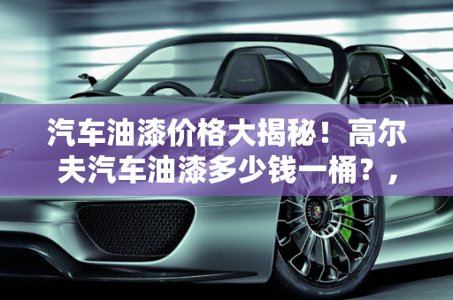汽车油漆价格大揭秘！高尔夫汽车油漆多少钱一桶？,汽车油漆价格大揭秘！高尔夫汽车油漆多少钱一桶？