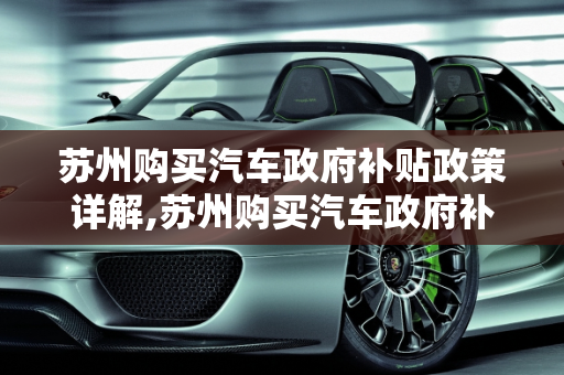 苏州购买汽车政府补贴政策详解,苏州购买汽车政府补贴多少？