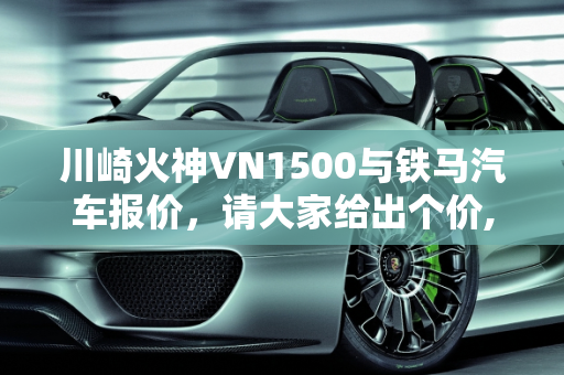 川崎火神VN1500与铁马汽车报价，请大家给出个价,请大家给出个价-川崎火神VN1500,铁马汽车报价