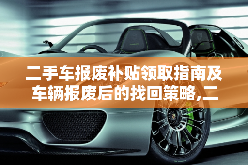 二手车报废补贴领取指南及车辆报废后的找回策略,二手车车辆报废补贴怎么领取，二手车报废后怎么找回来