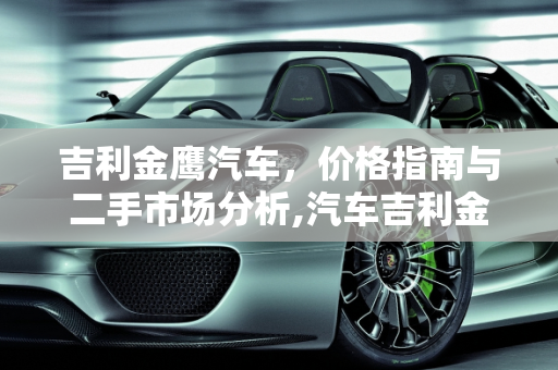 吉利金鹰汽车，价格指南与二手市场分析,汽车吉利金鹰多少钱，二手要多少，吉利金鹰汽车报价