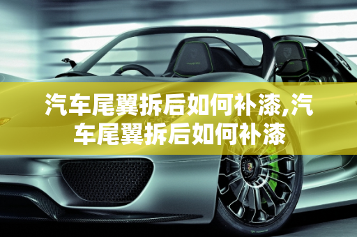 汽车尾翼拆后如何补漆,汽车尾翼拆后如何补漆