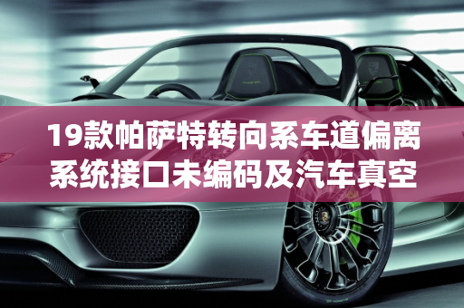 19款帕萨特转向系车道偏离系统接口未编码及汽车真空泵超时故障解决方案,19款帕萨特转向系车道偏离系统接口未编码怎么解决，汽车真空泵超时故障