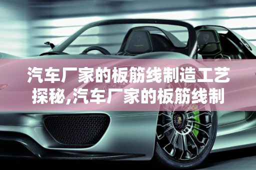 汽车厂家的板筋线制造工艺探秘,汽车厂家的板筋线制造工艺探秘
