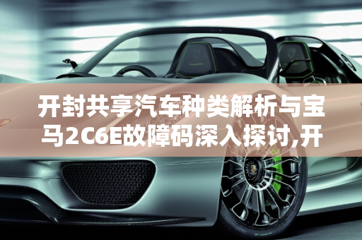 开封共享汽车种类解析与宝马2C6E故障码深入探讨,开封共享汽车都有哪几种,汽车故障码宝马 2C6E