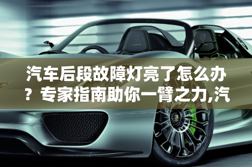 汽车后段故障灯亮了怎么办？专家指南助你一臂之力,汽车后段故障灯亮了怎么办？