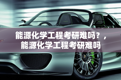 能源化学工程考研难吗？,能源化学工程考研难吗
