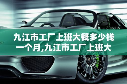 九江市工厂上班大概多少钱一个月,九江市工厂上班大概多少钱一个月