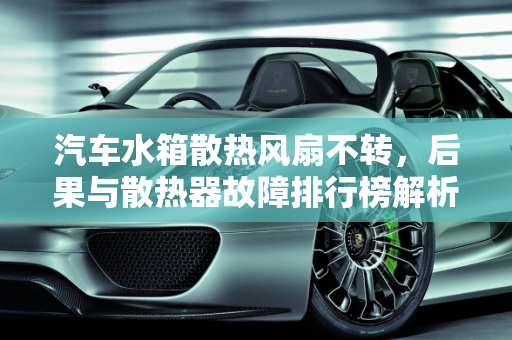 汽车水箱散热风扇不转，后果与散热器故障排行榜解析,汽车行驶中如果水箱散热风扇不转会有什么后果,汽车散热器故障排行榜