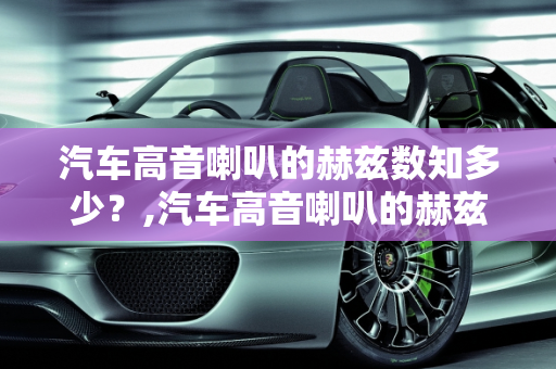 汽车高音喇叭的赫兹数知多少？,汽车高音喇叭的赫兹数知多少？