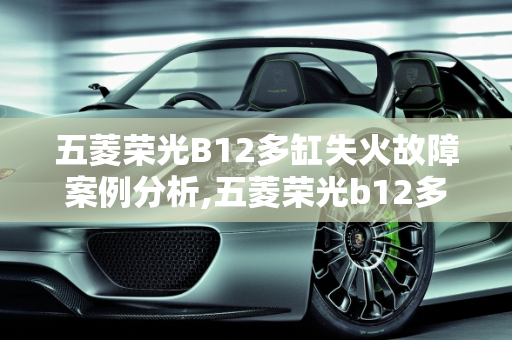 五菱荣光B12多缸失火故障案例分析,五菱荣光b12多缸失火故障案例，五菱汽车故障案例