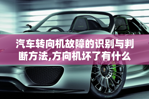 汽车转向机故障的识别与判断方法,方向机坏了有什么表现,汽车转向机故障判断方法