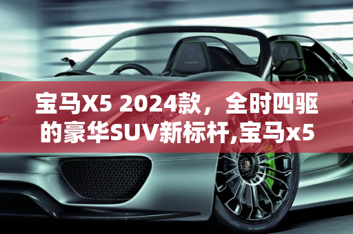 宝马X5 2024款，全时四驱的豪华SUV新标杆,宝马x5202024款是全时四驱么