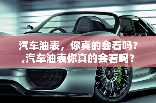 汽车油表，你真的会看吗？,汽车油表你真的会看吗？