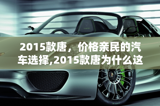 2015款唐，价格亲民的汽车选择,2015款唐为什么这么便宜，2015款汽车报价