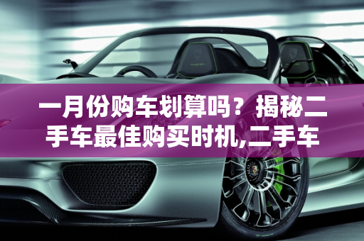 一月份购车划算吗？揭秘二手车最佳购买时机,二手车一月份买是不是最划算,二手车什么时候买最便宜