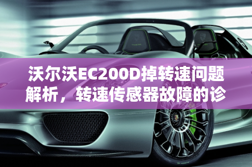 沃尔沃EC200D掉转速问题解析，转速传感器故障的诊断与修复,沃尔沃ec200d掉转速什么原因,沃尔沃汽车转速传感器故障