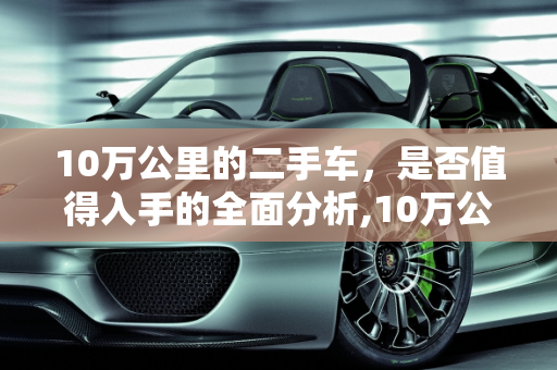 10万公里的二手车，是否值得入手的全面分析,10万公里的二手车值得入手吗