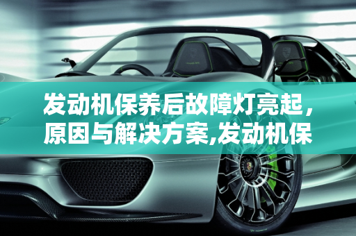 发动机保养后故障灯亮起，原因与解决方案,发动机保养完会有故障灯吗