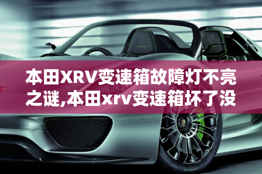本田XRV变速箱故障灯不亮之谜,本田xrv变速箱坏了没有故障灯吗