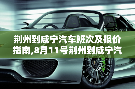 荆州到咸宁汽车班次及报价指南,8月11号荆州到咸宁汽车有几班，咸宁汽车报价