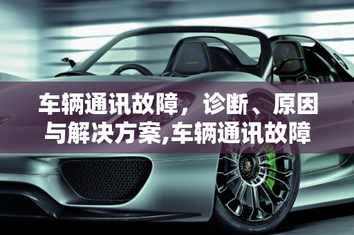 车辆通讯故障，诊断、原因与解决方案,车辆通讯故障