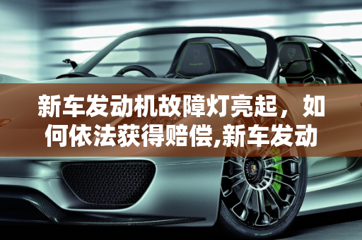 新车发动机故障灯亮起，如何依法获得赔偿,新车发动机故障灯亮啦怎么赔偿