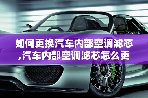 如何更换汽车内部空调滤芯,汽车内部空调滤芯怎么更换