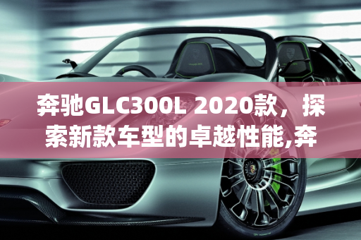 奔驰GLC300L 2020款，探索新款车型的卓越性能,奔驰glc300l2020款是什么型号的发动机,2020GLCL新款车型