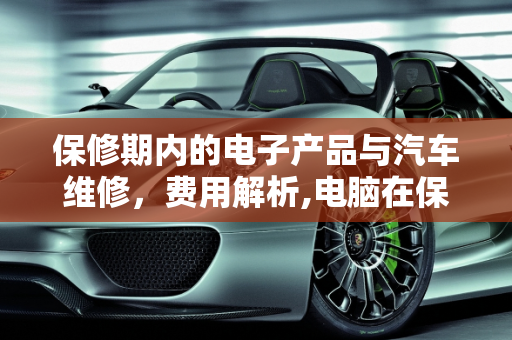 保修期内的电子产品与汽车维修，费用解析,电脑在保修期坏了去售后保修要不要钱,汽车保修期出现故障要钱吗
