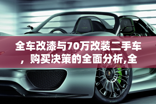 全车改漆与70万改装二手车，购买决策的全面分析,全车改漆的车可以买吗,70万改装二手车好不好
