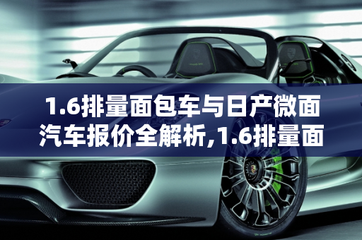 1.6排量面包车与日产微面汽车报价全解析,1.6排量面包车有哪些,日产微面汽车报价