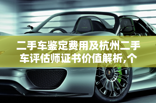 二手车鉴定费用及杭州二手车评估师证书价值解析,个二手车鉴定多少钱，二手车评估师证书杭州