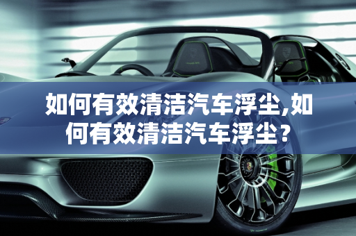 如何有效清洁汽车浮尘,如何有效清洁汽车浮尘？