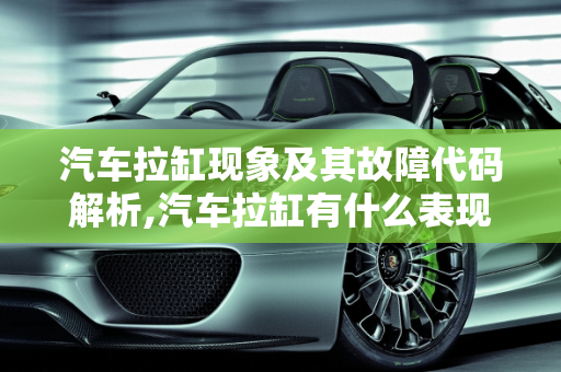 汽车拉缸现象及其故障代码解析,汽车拉缸有什么表现,汽车拉缸会报什么故障代码
