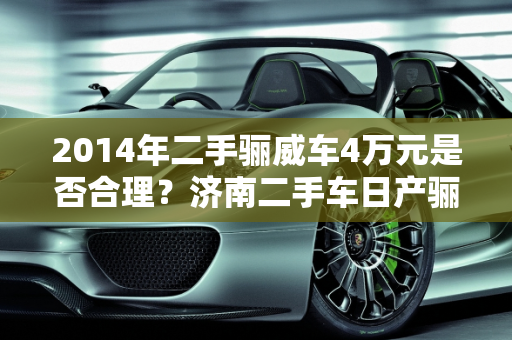 2014年二手骊威车4万元是否合理？济南二手车日产骊威价格分析,2014年2手骊威车4万元贵吗，济南二手车日产骊威价格